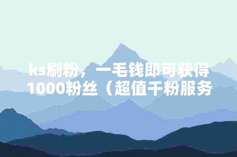 ks刷粉，一毛钱即可获得1000粉丝（超值千粉服务，仅需一毛）。