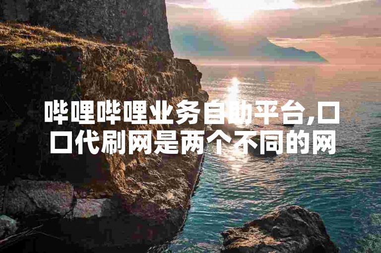 哔哩哔哩业务自助平台,口口代刷网是两个不同的网络服务平台。