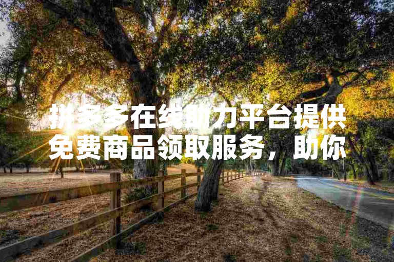 拼多多在线助力平台提供免费商品领取服务，助你轻松获取心仪好物。