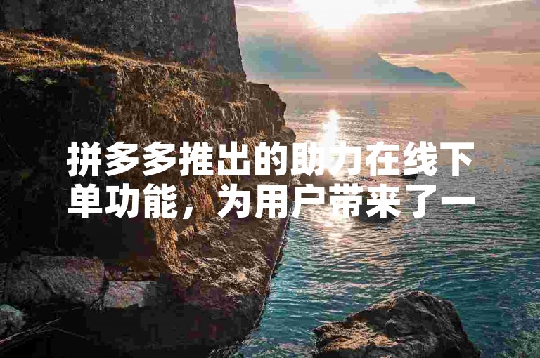 拼多多推出的助力在线下单功能，为用户带来了一种前所未有的购物新体验。