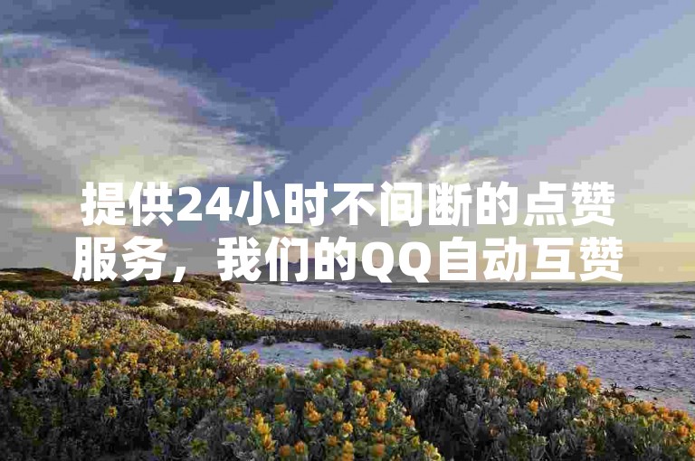 提供24小时不间断的点赞服务，我们的QQ自动互赞平台随时为您助力。