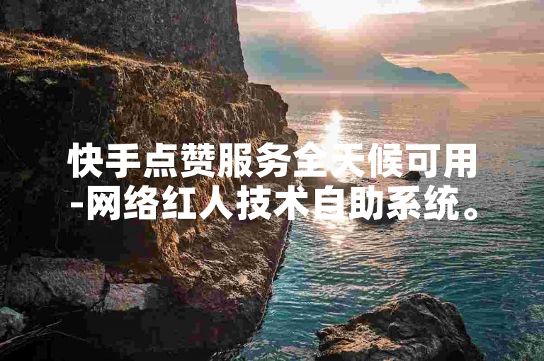 快手点赞服务全天候可用-网络红人技术自助系统。