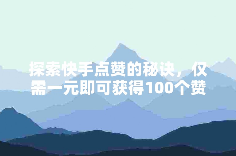 探索快手点赞的秘诀，仅需一元即可获得100个赞，快来体验这种既实惠又便捷的服务吧！