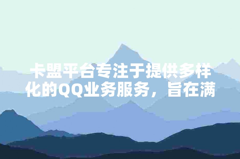 卡盟平台专注于提供多样化的QQ业务服务，旨在满足用户在社交互动中的不同需求。