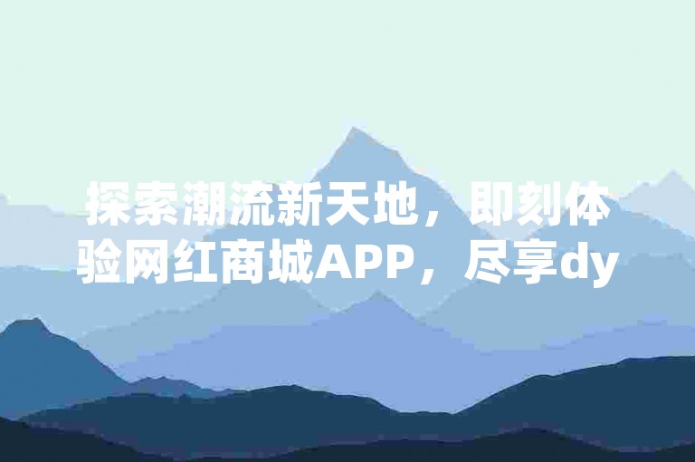 探索潮流新天地，即刻体验网红商城APP，尽享dy平台的超值低价业务。
