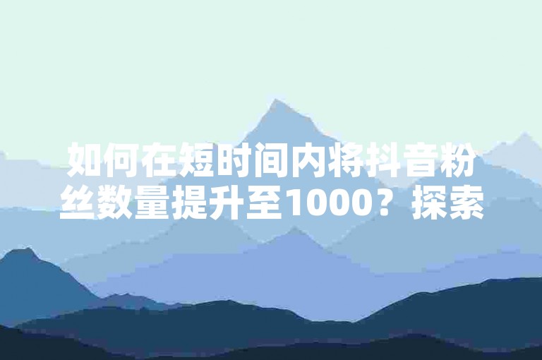如何在短时间内将抖音粉丝数量提升至1000？探索KS低价业务下单平台。