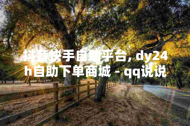 抖音快手自助平台, dy24h自助下单商城 - qq说说怎么充赞微信支付微利也疯狂!