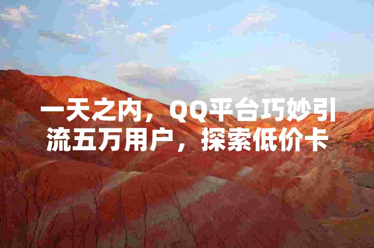 一天之内，QQ平台巧妙引流五万用户，探索低价卡盟的官方世界 - 提供自助QQ空间点赞服务及全网价格最低的抖音业务支持。