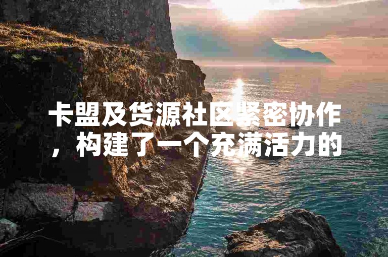 卡盟及货源社区紧密协作，构建了一个充满活力的社交平台。