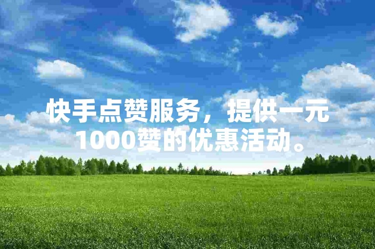 快手点赞服务，提供一元1000赞的优惠活动。