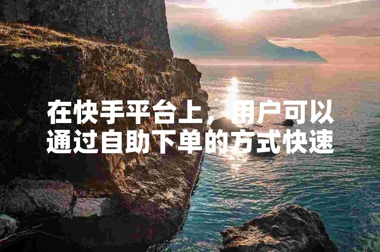 在快手平台上，用户可以通过自助下单的方式快速增加点赞数。