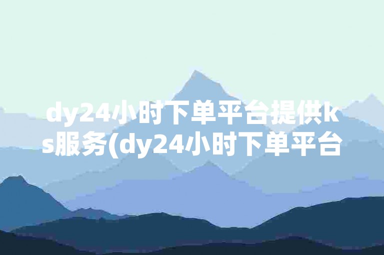 dy24小时下单平台提供ks服务(dy24小时下单平台快速响应)。