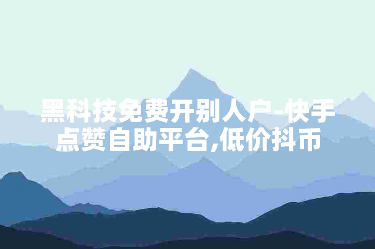 黑科技免费开别人户-快手点赞自助平台,低价抖币