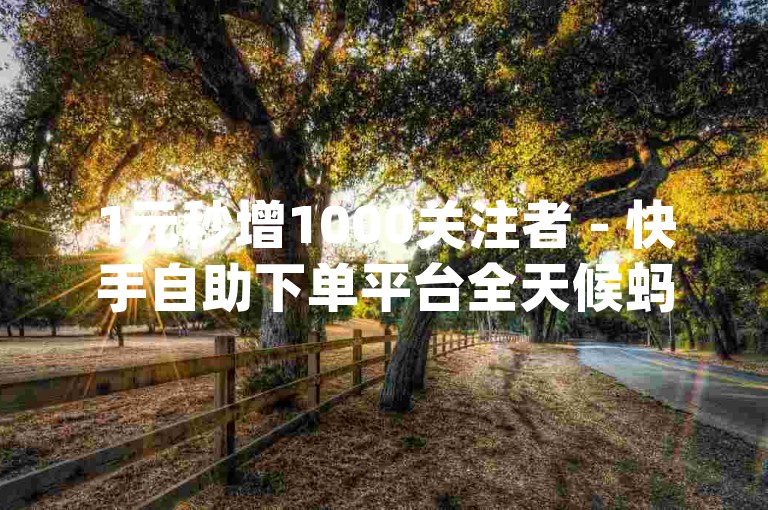 1元秒增1000关注者 - 快手自助下单平台全天候蚂蚁App，抖音24小时自助服务网站。