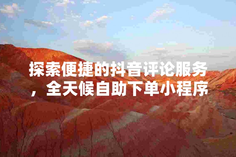 探索便捷的抖音评论服务，全天候自助下单小程序 - dy秒刷，KS业务下单平台现支持微信支付功能！