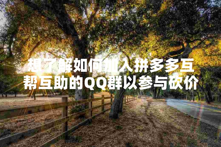 想了解如何加入拼多多互帮互助的QQ群以参与砍价活动吗？