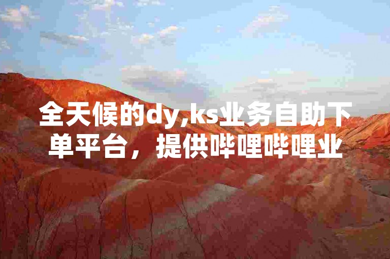 全天候的dy,ks业务自助下单平台，提供哔哩哔哩业务的便捷服务。