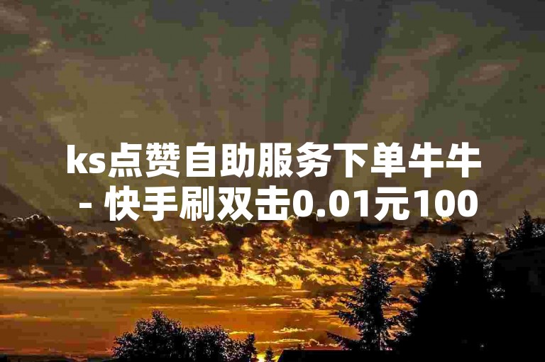ks点赞自助服务下单牛牛 - 快手刷双击0.01元1000，这个平台提供的价格非常实惠。