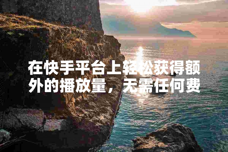 在快手平台上轻松获得额外的播放量，无需任何费用。