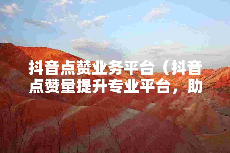 抖音点赞业务平台（抖音点赞量提升专业平台，助力您的视频走红）