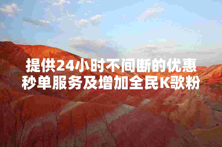 提供24小时不间断的优惠秒单服务及增加全民K歌粉丝的专业业务。