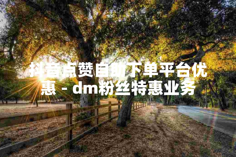 抖音点赞自助下单平台优惠 - dm粉丝特惠业务