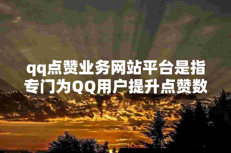qq点赞业务网站平台是指专门为QQ用户提升点赞数量的在线服务站点。