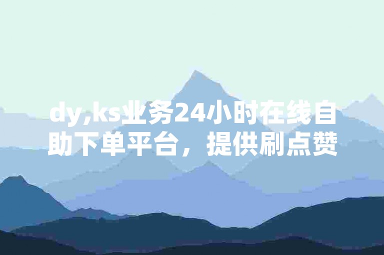 dy,ks业务24小时在线自助下单平台，提供刷点赞520服务。