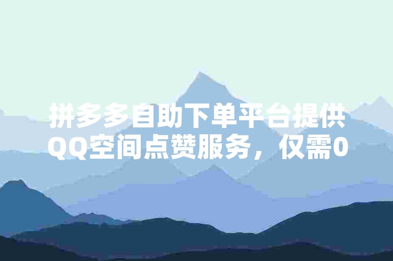 拼多多自助下单平台提供QQ空间点赞服务，仅需0.5元即可获得100赞，支持微信支付，同时还有QQ空间刷人气工具供您使用。