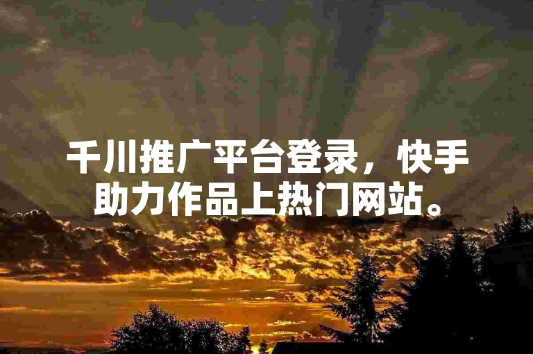 千川推广平台登录，快手助力作品上热门网站。