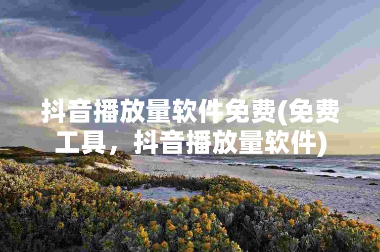 抖音播放量软件免费(免费工具，抖音播放量软件)