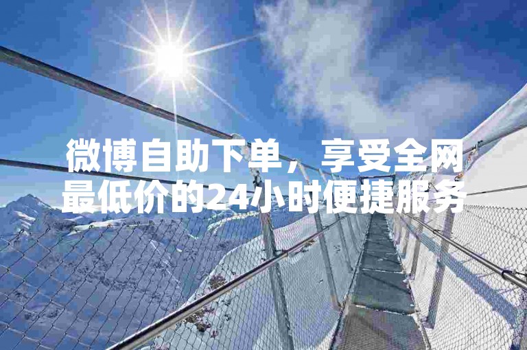 微博自助下单，享受全网最低价的24小时便捷服务。