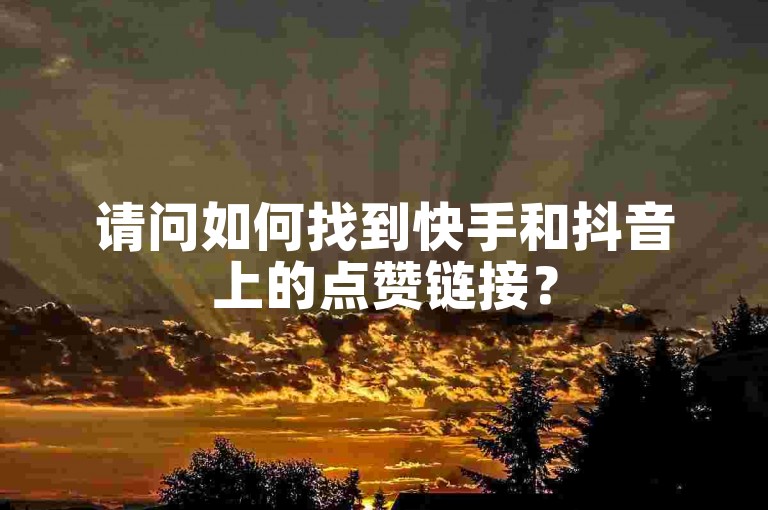 请问如何找到快手和抖音上的点赞链接？
