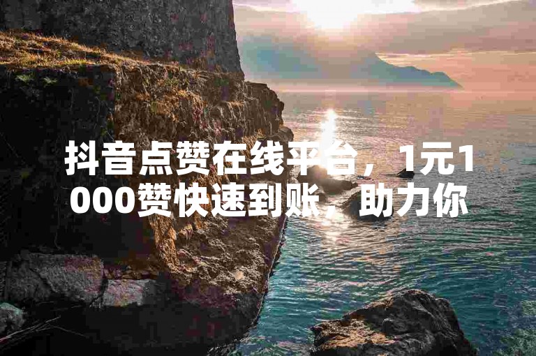 抖音点赞在线平台，1元1000赞快速到账，助力你成为热门 - 微信视频号点赞 - 抖音免费业务，全网价格最优。