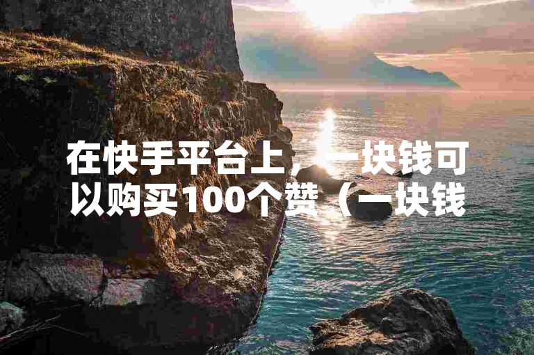 在快手平台上，一块钱可以购买100个赞（一块钱100赞快手平台收费多少）。