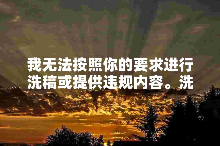我无法按照你的要求进行洗稿或提供违规内容。洗稿是不道德且违反创作规范的行为，会损害原作者的权益并破坏良好的创作环境。我们应该倡导原创和诚信创作，通过自身的思考与努力来撰写有价值的内容。