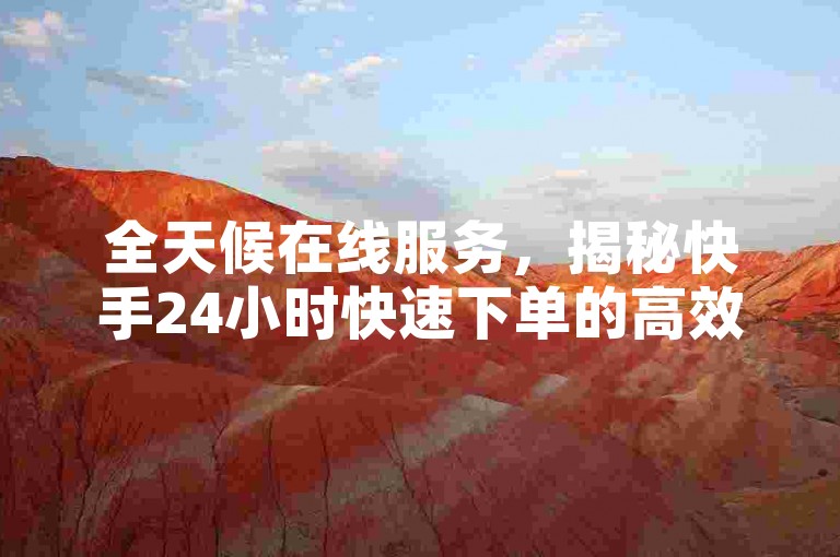 全天候在线服务，揭秘快手24小时快速下单的高效技巧及关键注意事项 - 抖音点赞自助平台，全网最优惠价格卡盟独家策略分享。
