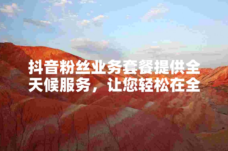 抖音粉丝业务套餐提供全天候服务，让您轻松在全网下单。