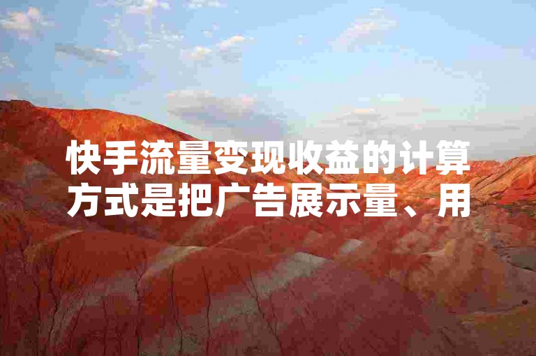 快手流量变现收益的计算方式是把广告展示量、用户互动量以及转化率等关键指标综合起来，按照特定的算法得出最终的收益数额。