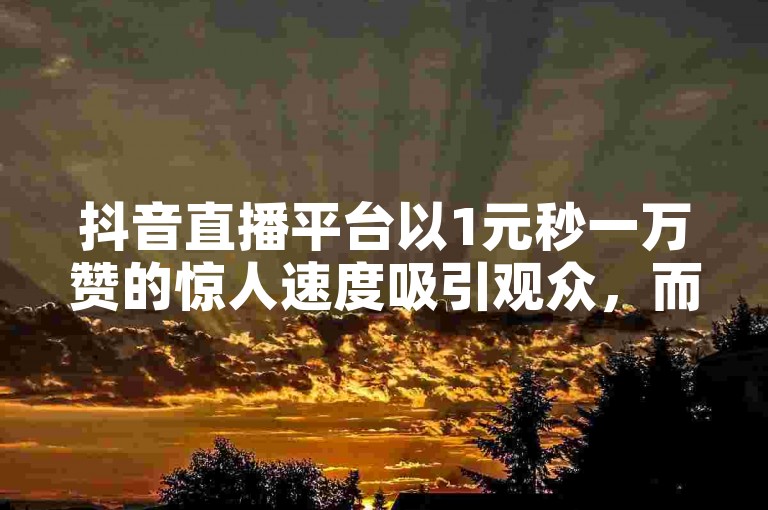 抖音直播平台以1元秒一万赞的惊人速度吸引观众，而bilibili官网和快手充值中心官网则提供了不封号、看光的直播服务。