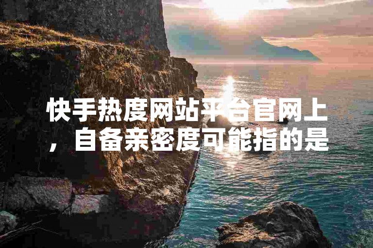 快手热度网站平台官网上，自备亲密度可能指的是用户自行准备或提升与其他用户的亲密程度。
