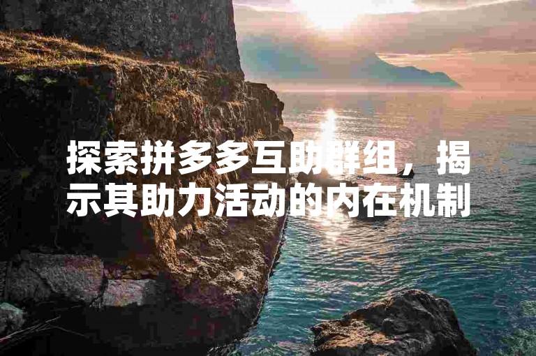 探索拼多多互助群组，揭示其助力活动的内在机制与作用详解。