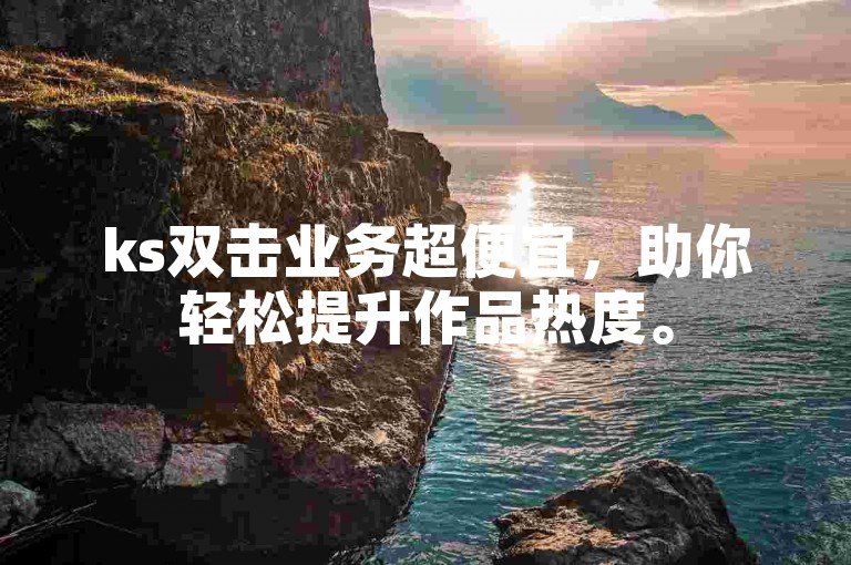 ks双击业务超便宜，助你轻松提升作品热度。