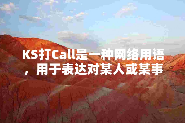 KS打Call是一种网络用语，用于表达对某人或某事的支持和鼓励，类似于加油、点赞等意思。