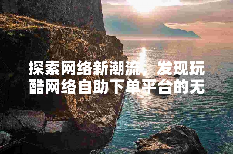 探索网络新潮流，发现玩酷网络自助下单平台的无限可能，只需1元，即可轻松获得10000活跃粉丝，让你的快手抖音账号瞬间爆红！