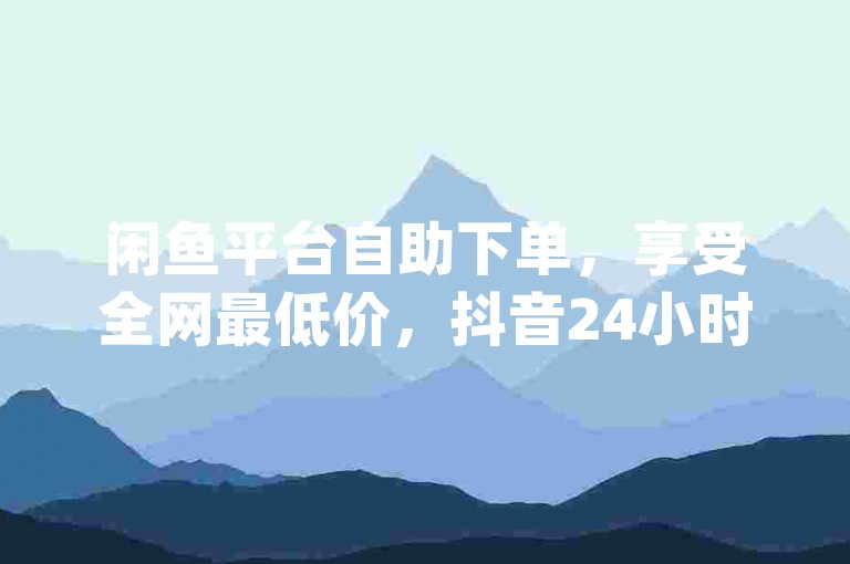 闲鱼平台自助下单，享受全网最低价，抖音24小时在线下单服务 - dy评论下单 - qq空间访问量狂刷器，激情重燃！