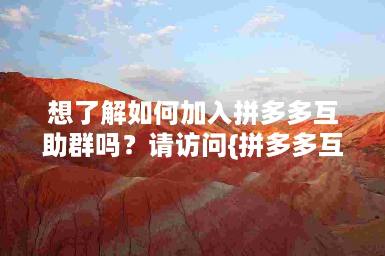 想了解如何加入拼多多互助群吗？请访问{拼多多互助网站}获取更多信息。