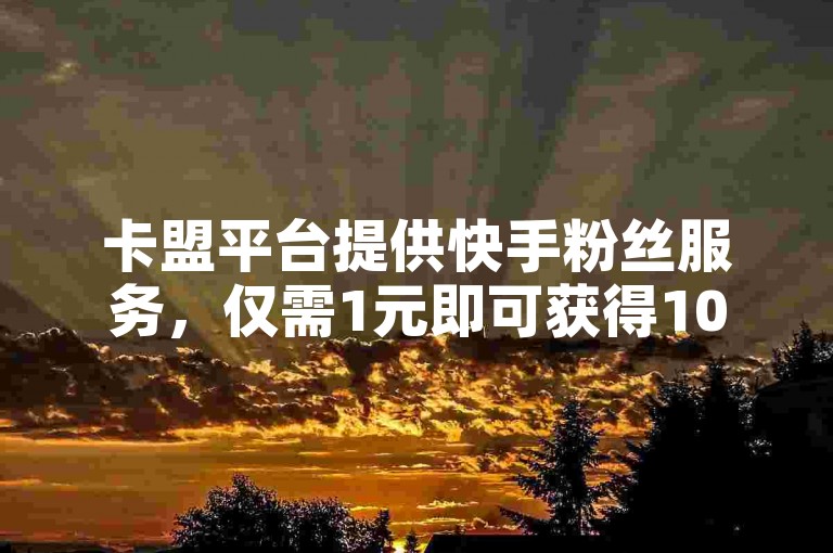 卡盟平台提供快手粉丝服务，仅需1元即可获得1000个粉丝。