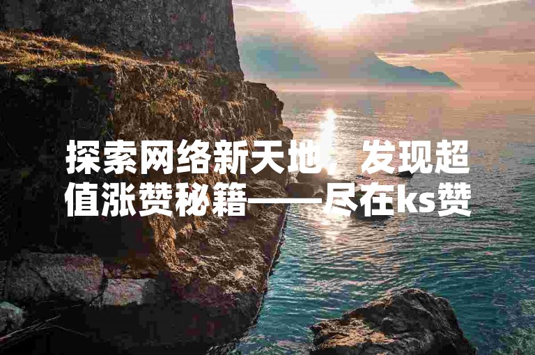 探索网络新天地，发现超值涨赞秘籍——尽在ks赞自助下单平台，享受免费软件带来的无限可能！