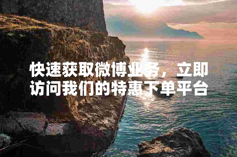 快速获取微博业务，立即访问我们的特惠下单平台。
